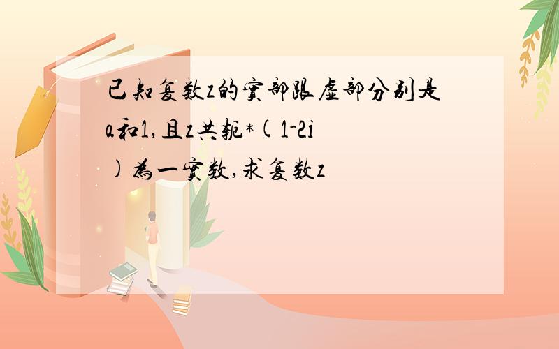 已知复数z的实部跟虚部分别是a和1,且z共轭*(1-2i)为一实数,求复数z