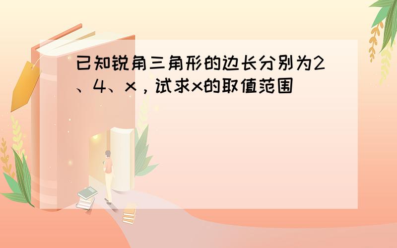 已知锐角三角形的边长分别为2、4、x，试求x的取值范围 ___ ．