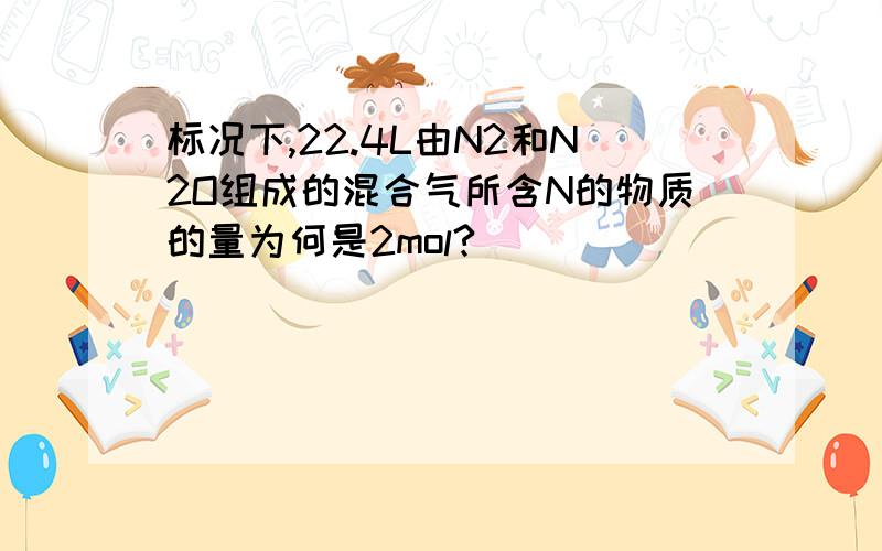 标况下,22.4L由N2和N2O组成的混合气所含N的物质的量为何是2mol?