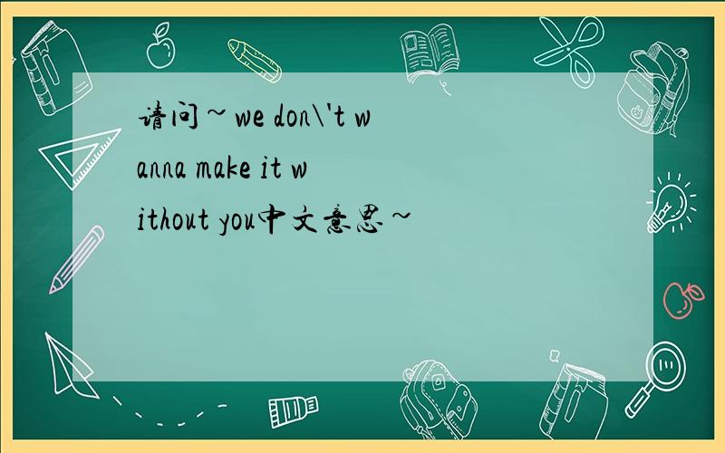 请问~we don\'t wanna make it without you中文意思~