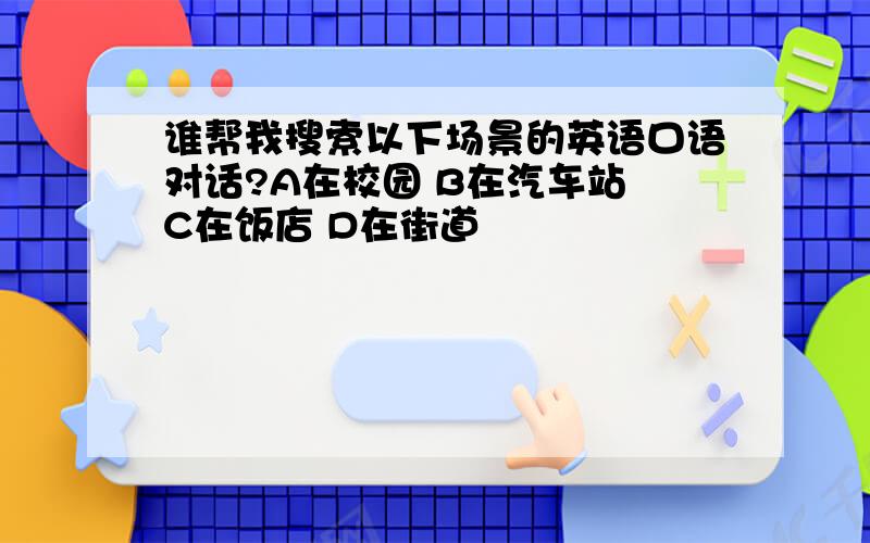 谁帮我搜索以下场景的英语口语对话?A在校园 B在汽车站 C在饭店 D在街道