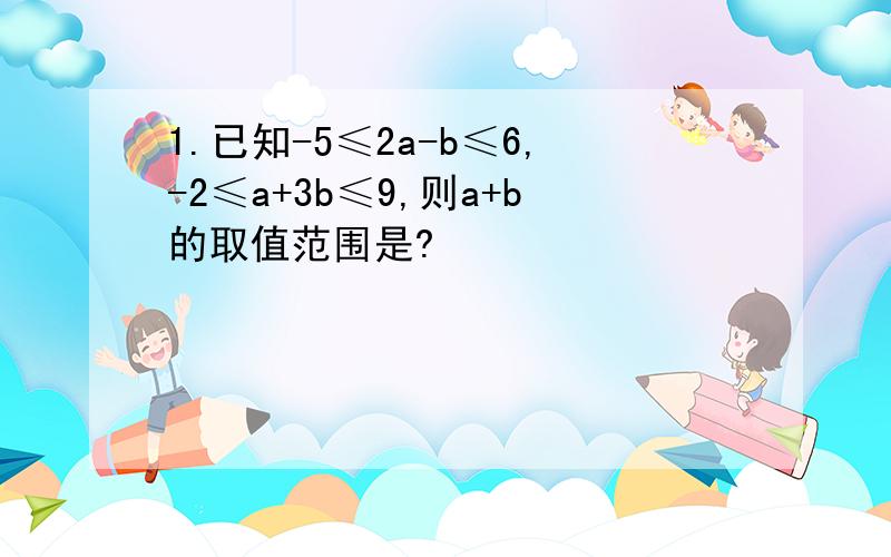 1.已知-5≤2a-b≤6,-2≤a+3b≤9,则a+b的取值范围是?