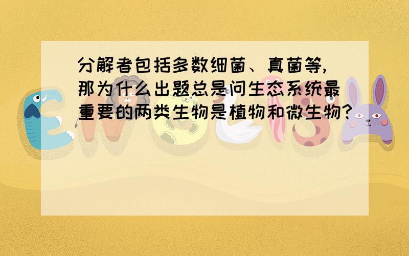 分解者包括多数细菌、真菌等,那为什么出题总是问生态系统最重要的两类生物是植物和微生物?