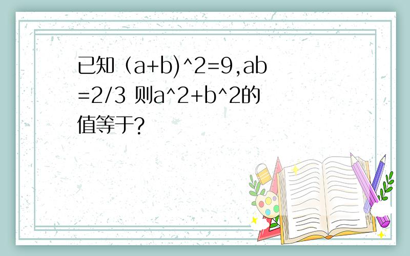 已知（a+b)^2=9,ab=2/3 则a^2+b^2的值等于?