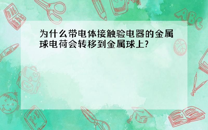 为什么带电体接触验电器的金属球电荷会转移到金属球上?