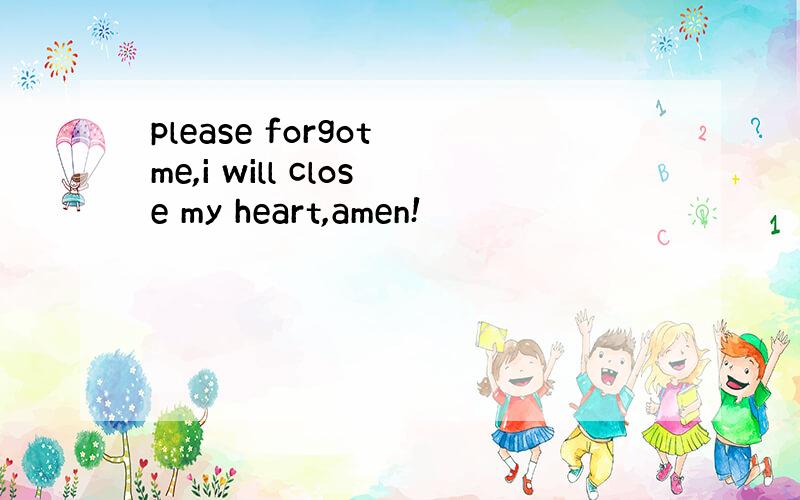 please forgot me,i will close my heart,amen!