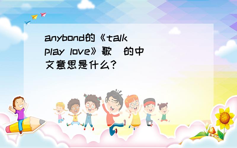 anybond的《talk play love》歌詞的中文意思是什么?