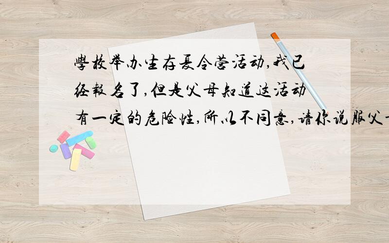 学校举办生存夏令营活动,我已经报名了,但是父母知道这活动有一定的危险性,所以不同意,请你说服父母!