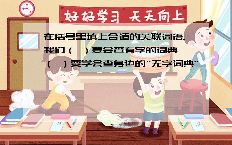 在括号里填上合适的关联词语.我们（ ）要会查有字的词典,（ ）要学会查身边的“无字词典”