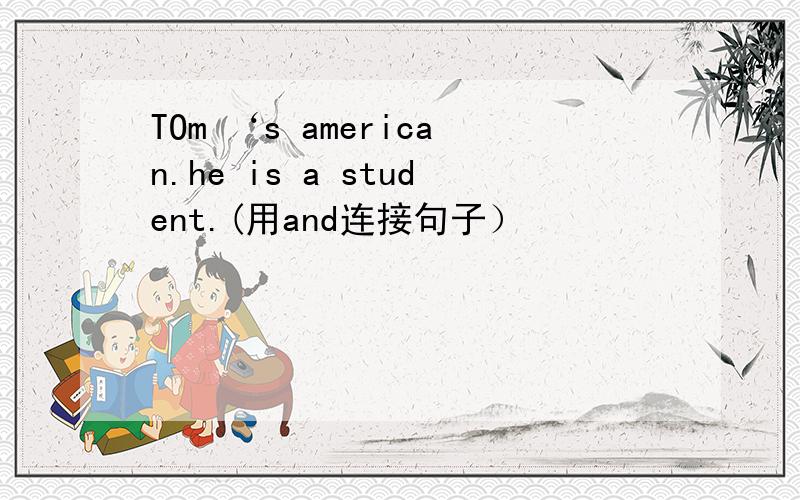 TOm ‘s american.he is a student.(用and连接句子）