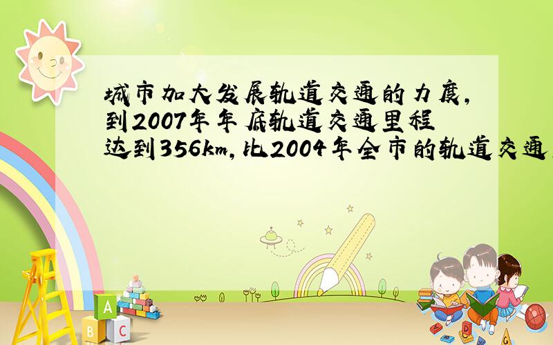 城市加大发展轨道交通的力度,到2007年年底轨道交通里程达到356km,比2004年全市的轨道交通里程增加3/7,