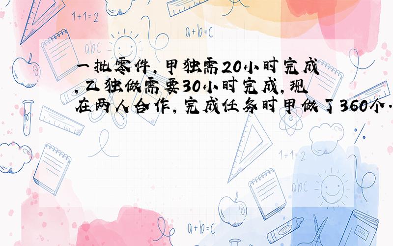 一批零件,甲独需20小时完成,乙独做需要30小时完成,现在两人合作,完成任务时甲做了360个.问乙做了多少个?