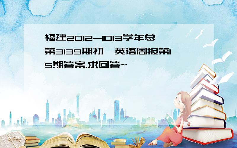 福建2012-1013学年总第3139期初一英语周报第15期答案.求回答~