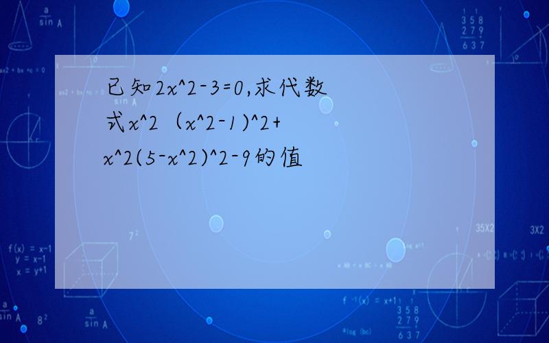 已知2x^2-3=0,求代数式x^2（x^2-1)^2+x^2(5-x^2)^2-9的值