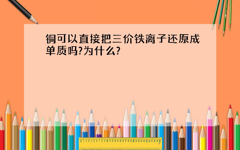 铜可以直接把三价铁离子还原成单质吗?为什么?