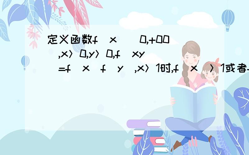 定义函数f(x)(0,+00),x＞0,y＞0,f(xy)=f(x)f(y),x＞1时,f(x)＞1或者f(x)＜1.求