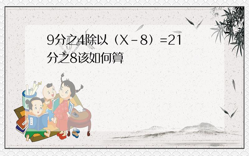 9分之4除以（X-8）=21分之8该如何算