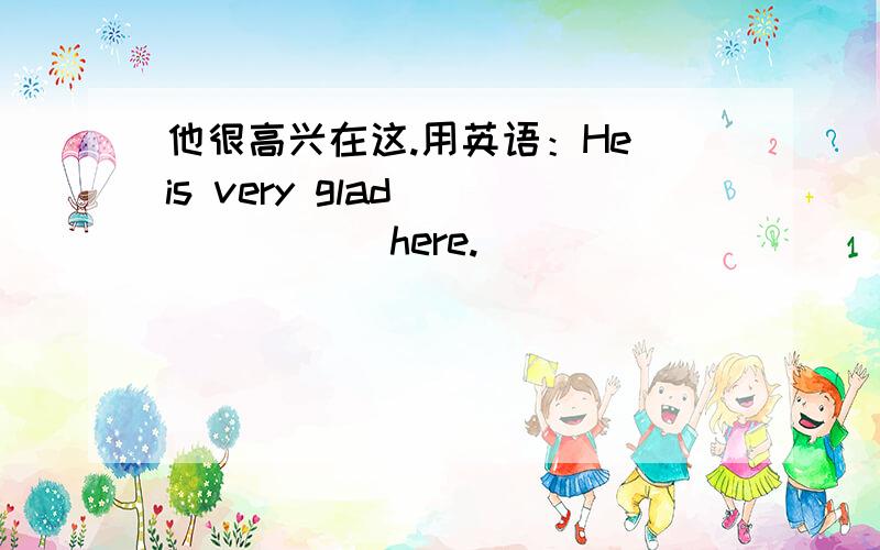 他很高兴在这.用英语：He is very glad ___ ___here.