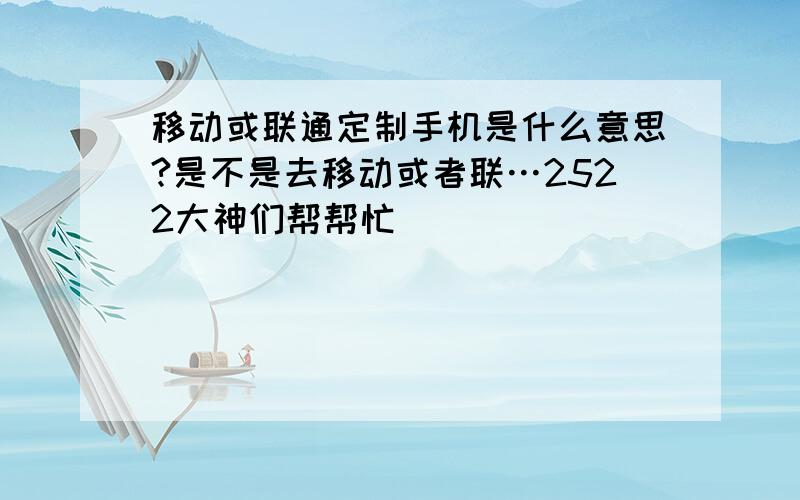 移动或联通定制手机是什么意思?是不是去移动或者联…2522大神们帮帮忙