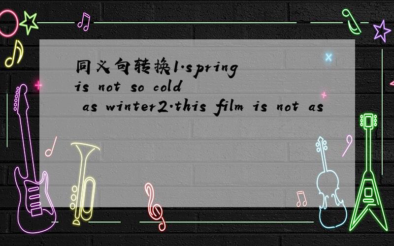 同义句转换1.spring is not so cold as winter2.this film is not as