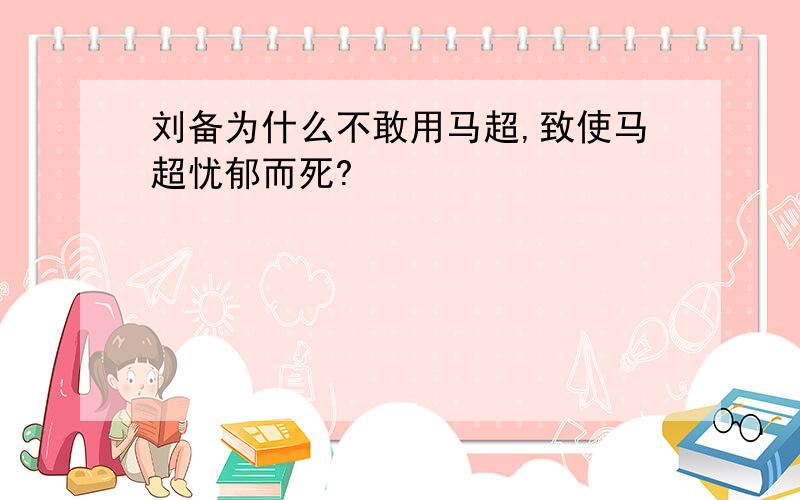 刘备为什么不敢用马超,致使马超忧郁而死?