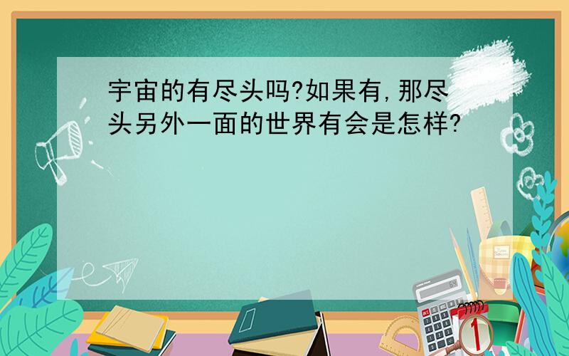 宇宙的有尽头吗?如果有,那尽头另外一面的世界有会是怎样?