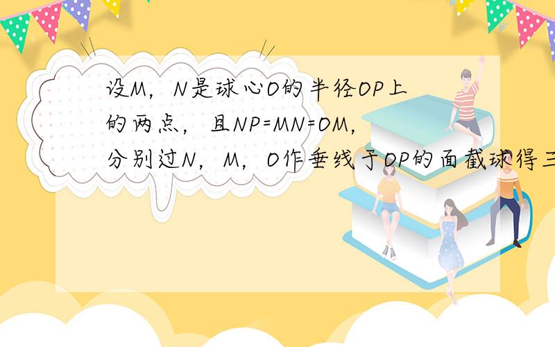 设M，N是球心O的半径OP上的两点，且NP=MN=OM，分别过N，M，O作垂线于OP的面截球得三个圆，则这三个圆的面积之