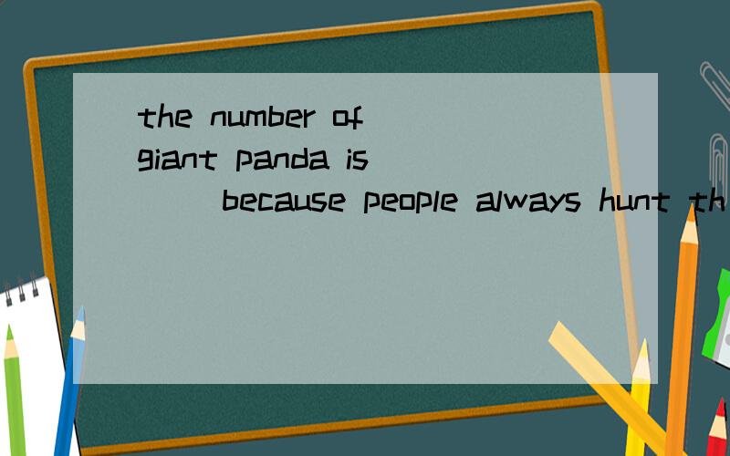 the number of giant panda is( )because people always hunt th