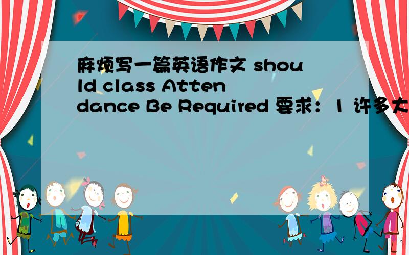 麻烦写一篇英语作文 should class Attendance Be Required 要求：1 许多大学都实行上课