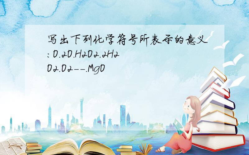 写出下列化学符号所表示的意义：O.2O.H2O2.2H2O2.O2--.MgO