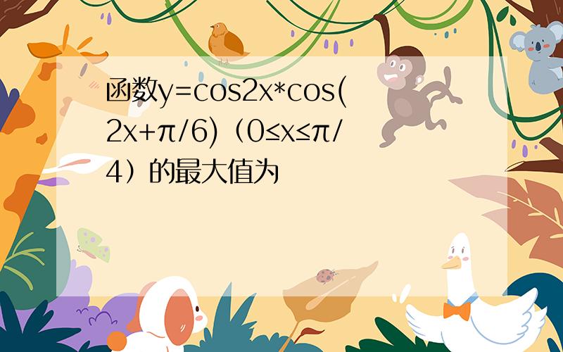 函数y=cos2x*cos(2x+π/6)（0≤x≤π/4）的最大值为