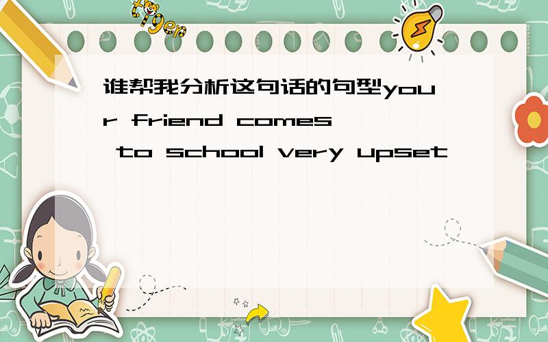 谁帮我分析这句话的句型your friend comes to school very upset