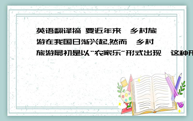 英语翻译摘 要近年来,乡村旅游在我国日渐兴起.然而,乡村旅游最初是以“农家乐”形式出现,这种形式易于模仿,发展迅速,但是