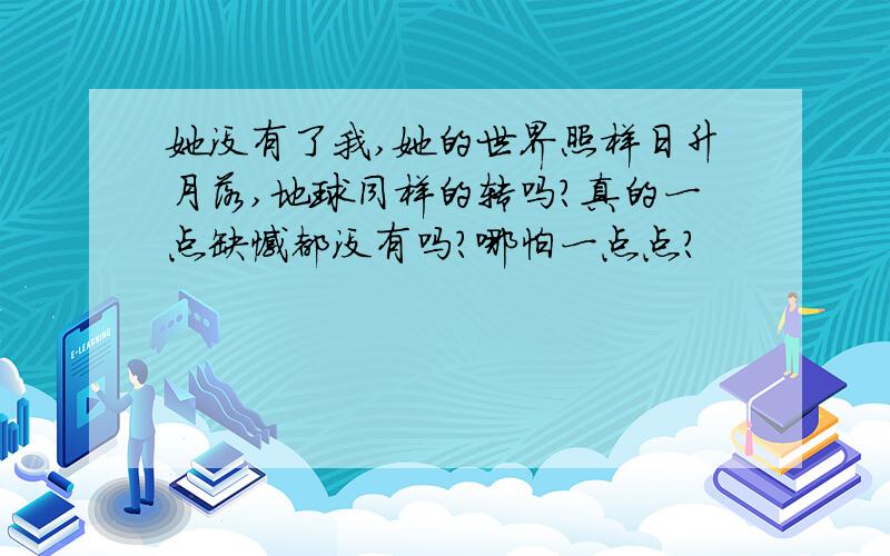 她没有了我,她的世界照样日升月落,地球同样的转吗?真的一点缺憾都没有吗?哪怕一点点?