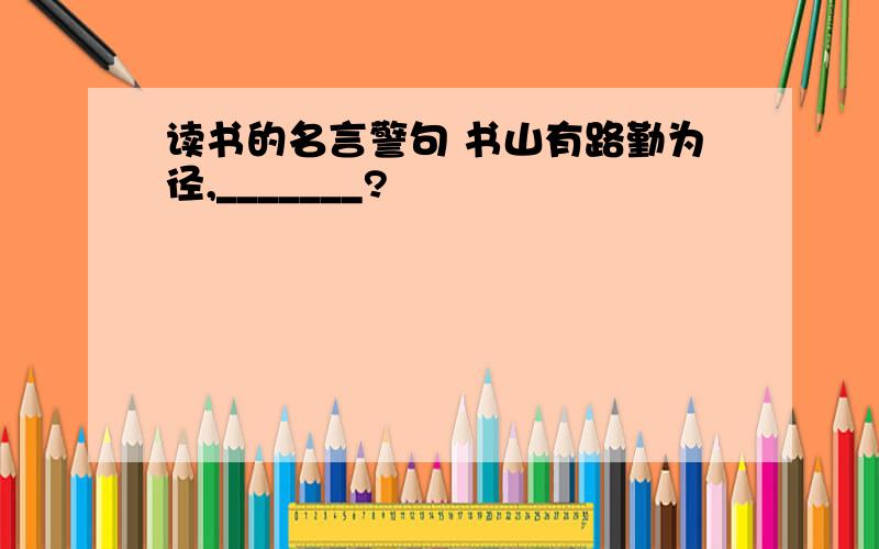 读书的名言警句 书山有路勤为径,_______?