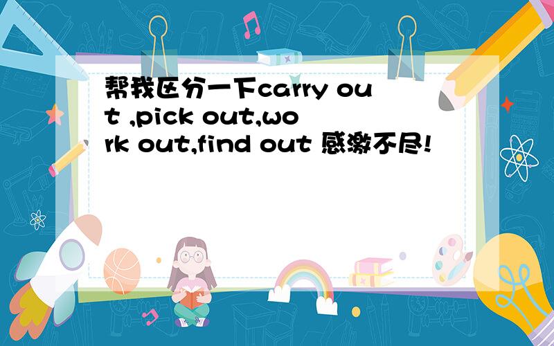 帮我区分一下carry out ,pick out,work out,find out 感激不尽!