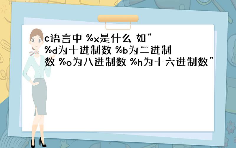 c语言中 %x是什么 如“ %d为十进制数 %b为二进制数 %o为八进制数 %h为十六进制数”