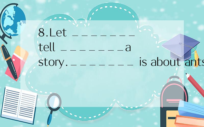 8.Let _______ tell _______a story._______ is about ants(关于蚂蚁