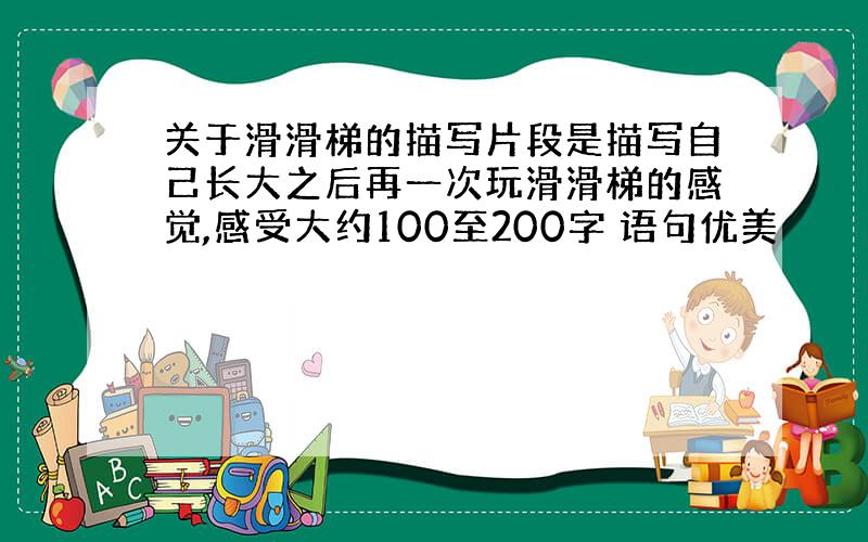 关于滑滑梯的描写片段是描写自己长大之后再一次玩滑滑梯的感觉,感受大约100至200字 语句优美