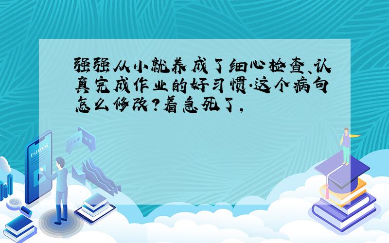 强强从小就养成了细心检查、认真完成作业的好习惯.这个病句怎么修改?着急死了,