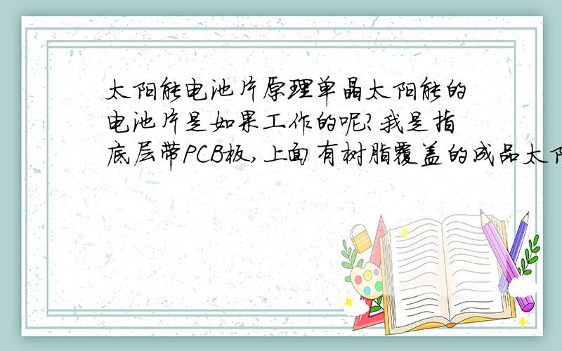 太阳能电池片原理单晶太阳能的电池片是如果工作的呢?我是指底层带PCB板,上面有树脂覆盖的成品太阳能电池片.如何将正面太阳