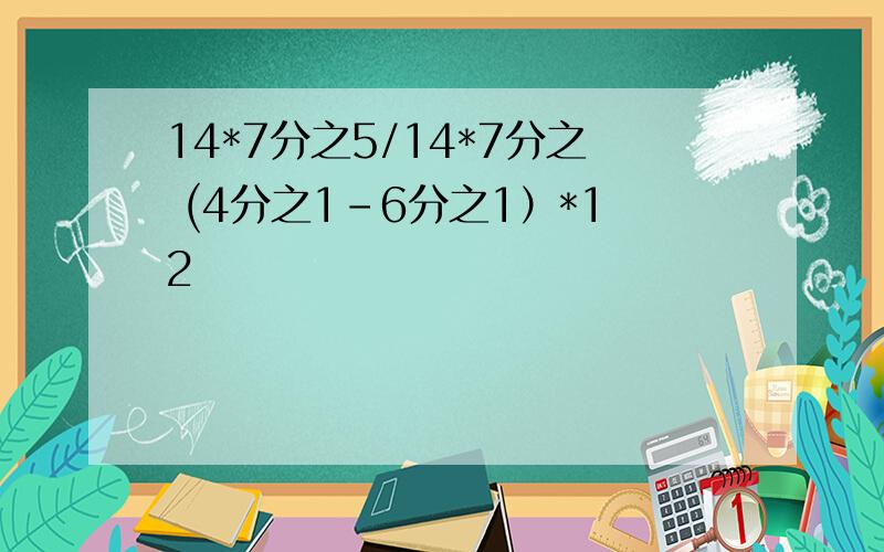 14*7分之5/14*7分之 (4分之1-6分之1）*12