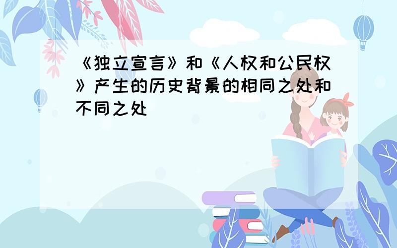 《独立宣言》和《人权和公民权》产生的历史背景的相同之处和不同之处