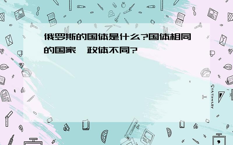 俄罗斯的国体是什么?国体相同的国家,政体不同?