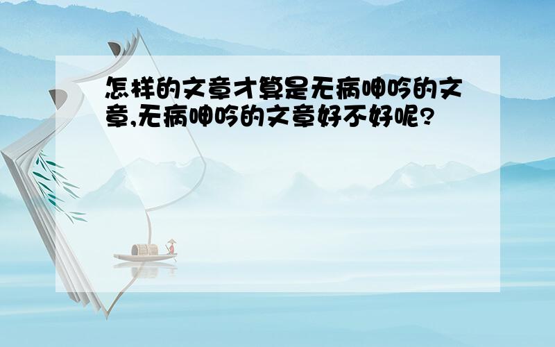 怎样的文章才算是无病呻吟的文章,无病呻吟的文章好不好呢?