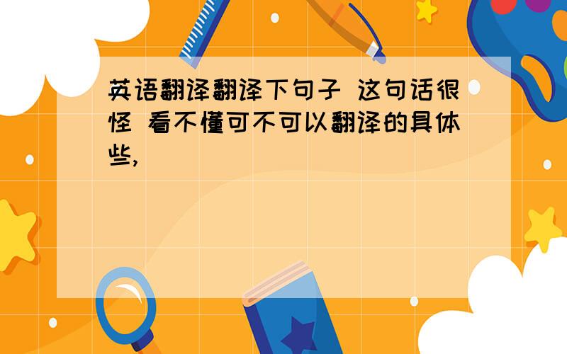 英语翻译翻译下句子 这句话很怪 看不懂可不可以翻译的具体些,