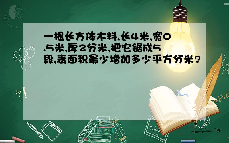 一根长方体木料,长4米,宽0.5米,厚2分米,把它锯成5段,表面积最少增加多少平方分米?