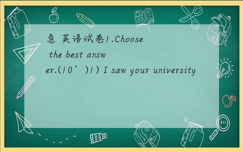 急 英语试卷1.Choose the best answer.(10’)1) I saw your university