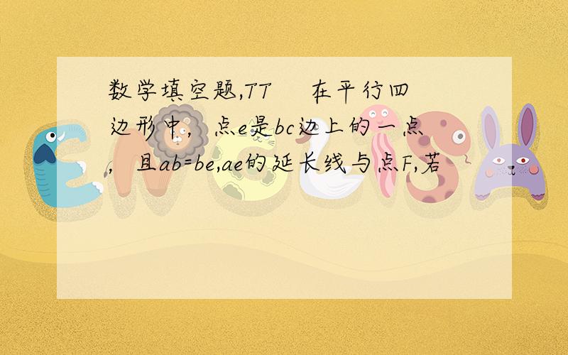 数学填空题,TT 　在平行四边形中，点e是bc边上的一点，且ab=be,ae的延长线与点F,若