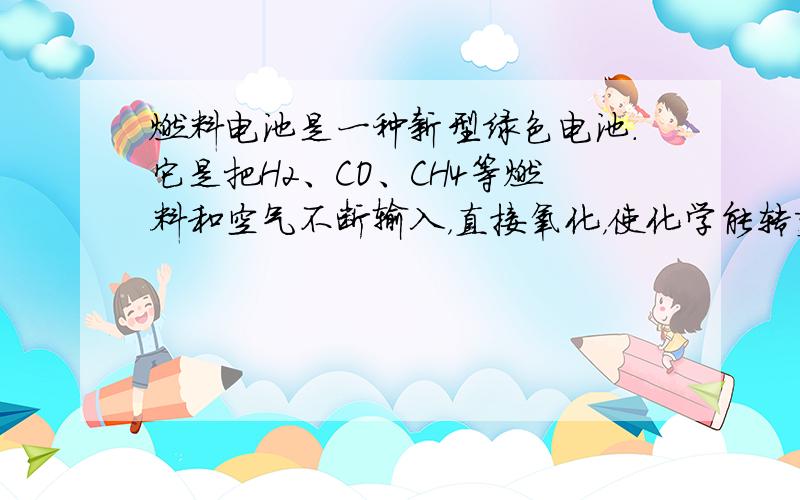 燃料电池是一种新型绿色电池.它是把H2、CO、CH4等燃料和空气不断输入，直接氧化，使化学能转变为电能的装置.这三种气体